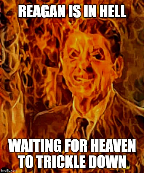 REAGAN IS IN HELL; WAITING FOR HEAVEN
TO TRICKLE DOWN | made w/ Imgflip meme maker