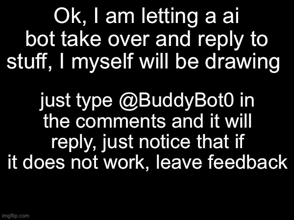 Ok, I am letting a ai bot take over and reply to stuff, I myself will be drawing; just type @BuddyBot0 in the comments and it will reply, just notice that if it does not work, leave feedback | image tagged in funny | made w/ Imgflip meme maker