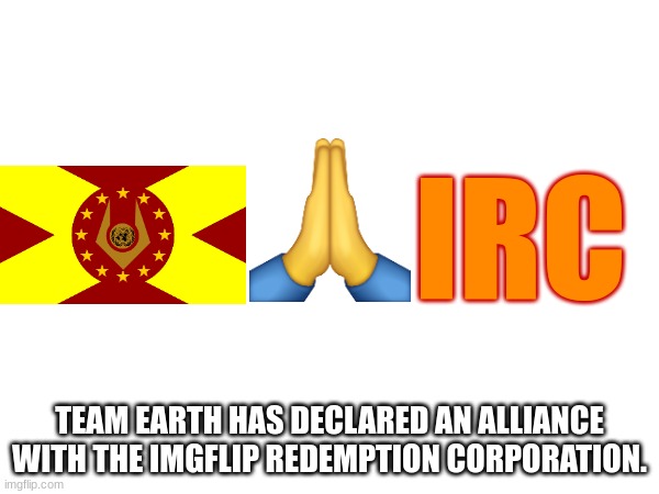 Team Earth has allied with the Imgflip Redemption Corporation. | IRC; TEAM EARTH HAS DECLARED AN ALLIANCE WITH THE IMGFLIP REDEMPTION CORPORATION. | made w/ Imgflip meme maker