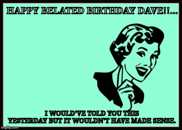 Ecard  | HAPPY BELATED BIRTHDAY DAVE!!... I WOULD'VE TOLD YOU THIS YESTERDAY BUT IT WOULDN'T HAVE MADE SENSE. | image tagged in ecard | made w/ Imgflip meme maker