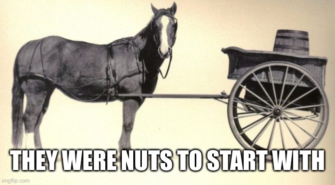 the cart before the horse | THEY WERE NUTS TO START WITH | image tagged in the cart before the horse | made w/ Imgflip meme maker