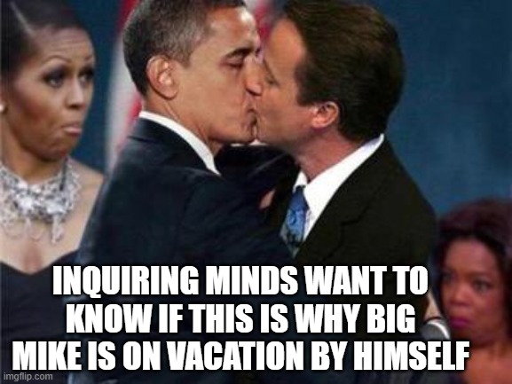 Obama Swapping Spit | INQUIRING MINDS WANT TO KNOW IF THIS IS WHY BIG MIKE IS ON VACATION BY HIMSELF | image tagged in obama swapping spit | made w/ Imgflip meme maker