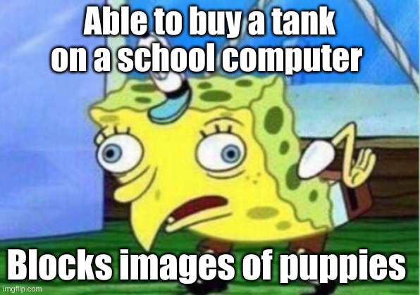 Mocking Spongebob Meme | Able to buy a tank on a school computer; Blocks images of puppies | image tagged in memes,mocking spongebob,school,life,viral meme | made w/ Imgflip meme maker