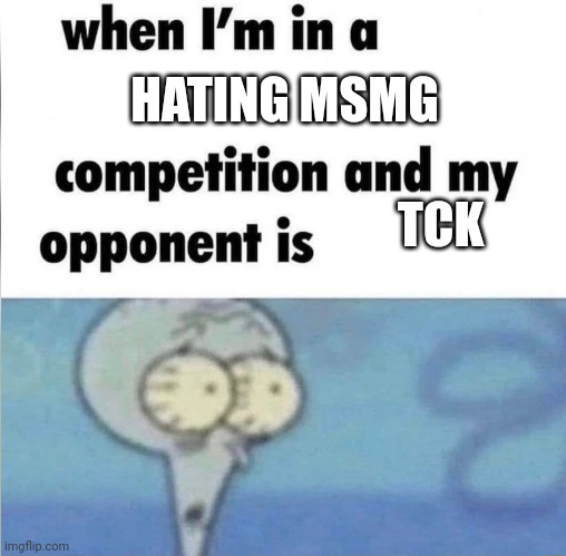 whe i'm in a competition and my opponent is | HATING MSMG; TCK | image tagged in whe i'm in a competition and my opponent is | made w/ Imgflip meme maker
