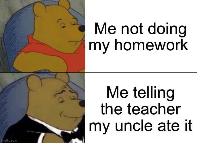 Pooh | Me not doing my homework; Me telling the teacher my uncle ate it | image tagged in memes,tuxedo winnie the pooh | made w/ Imgflip meme maker