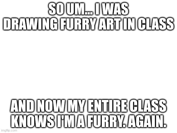 *Internal screaming* | SO UM... I WAS DRAWING FURRY ART IN CLASS; AND NOW MY ENTIRE CLASS KNOWS I'M A FURRY. AGAIN. | image tagged in furry,pain | made w/ Imgflip meme maker