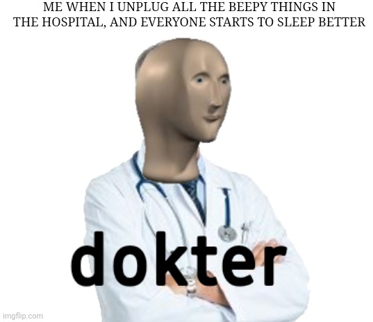dokter | ME WHEN I UNPLUG ALL THE BEEPY THINGS IN THE HOSPITAL, AND EVERYONE STARTS TO SLEEP BETTER | image tagged in dokter | made w/ Imgflip meme maker