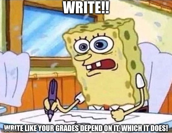 POV, your english assignment is due today and you haven't started | WRITE!! WRITE LIKE YOUR GRADES DEPEND ON IT, WHICH IT DOES! | image tagged in spongebob writing fast,english teachers | made w/ Imgflip meme maker