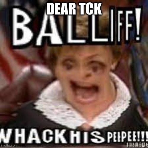 hmm | DEAR TCK | image tagged in balliff whack his peepee | made w/ Imgflip meme maker