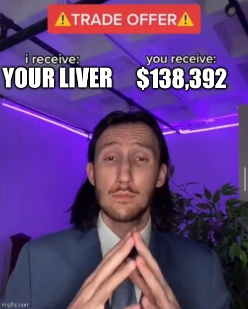 i receive you receive | YOUR LIVER; $138,392 | image tagged in i receive you receive | made w/ Imgflip meme maker