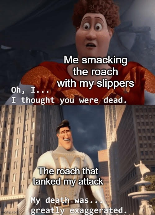 Come on! I WAS SO CLOSE! | Me smacking the roach with my slippers; The roach that tanked my attack | image tagged in my death was greatly exaggerated | made w/ Imgflip meme maker
