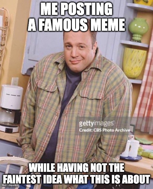 WHAT? | ME POSTING A FAMOUS MEME; WHILE HAVING NOT THE FAINTEST IDEA WHAT THIS IS ABOUT | image tagged in kevin james | made w/ Imgflip meme maker