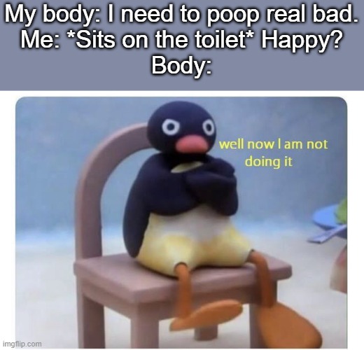 We all hate this. | My body: I need to poop real bad.
Me: *Sits on the toilet* Happy?
Body: | image tagged in well now i am not doing it | made w/ Imgflip meme maker