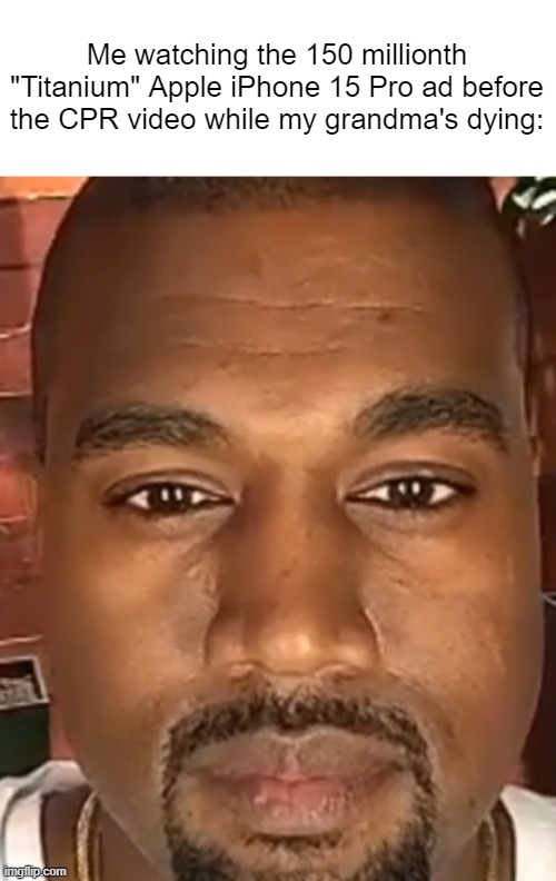 Kanye West Stare | Me watching the 150 millionth "Titanium" Apple iPhone 15 Pro ad before the CPR video while my grandma's dying: | image tagged in kanye west stare | made w/ Imgflip meme maker