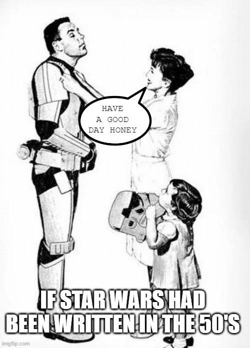 Star Wars, 50s Style | HAVE A GOOD DAY HONEY; IF STAR WARS HAD BEEN WRITTEN IN THE 50'S | image tagged in star wars | made w/ Imgflip meme maker