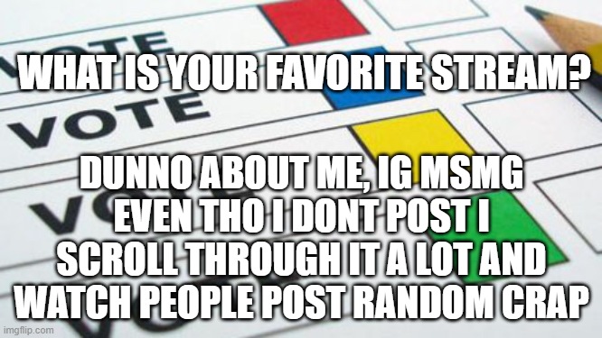 i comment on msmg tho | WHAT IS YOUR FAVORITE STREAM? DUNNO ABOUT ME, IG MSMG EVEN THO I DONT POST I SCROLL THROUGH IT A LOT AND WATCH PEOPLE POST RANDOM CRAP | image tagged in political poll | made w/ Imgflip meme maker