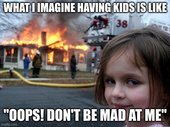 Disaster Girl | WHAT I IMAGINE HAVING KIDS IS LIKE; "OOPS! DON'T BE MAD AT ME" | image tagged in memes,disaster girl | made w/ Imgflip meme maker