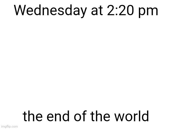 be prepared | Wednesday at 2:20 pm; the end of the world | made w/ Imgflip meme maker