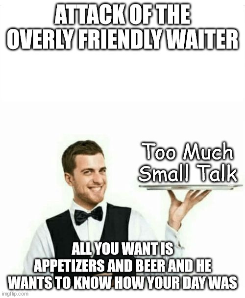 Horror Movies For Modern Times | ATTACK OF THE OVERLY FRIENDLY WAITER; Too Much Small Talk; ALL YOU WANT IS APPETIZERS AND BEER AND HE WANTS TO KNOW HOW YOUR DAY WAS | image tagged in waiter,humor,funny,satire | made w/ Imgflip meme maker