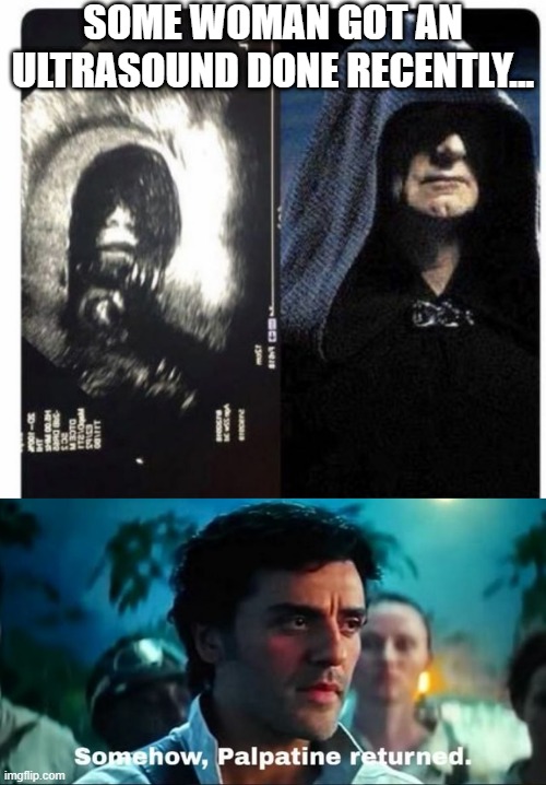 Palps Returns | SOME WOMAN GOT AN ULTRASOUND DONE RECENTLY... | image tagged in somehow palpatine returned with text | made w/ Imgflip meme maker