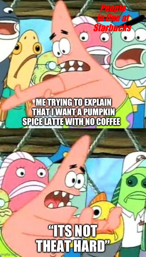Help me lord | People in line at Starbucks; ME TRYING TO EXPLAIN THAT I WANT A PUMPKIN SPICE LATTE WITH NO COFFEE; “ITS NOT THEAT HARD” | image tagged in memes,put it somewhere else patrick | made w/ Imgflip meme maker