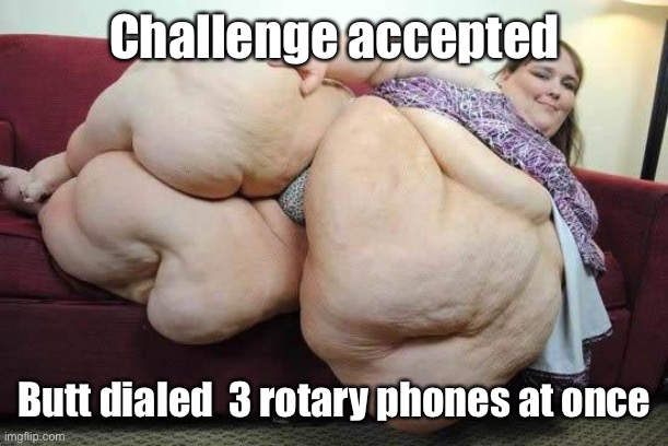 fat girl | Challenge accepted Butt dialed  3 rotary phones at once | image tagged in fat girl | made w/ Imgflip meme maker