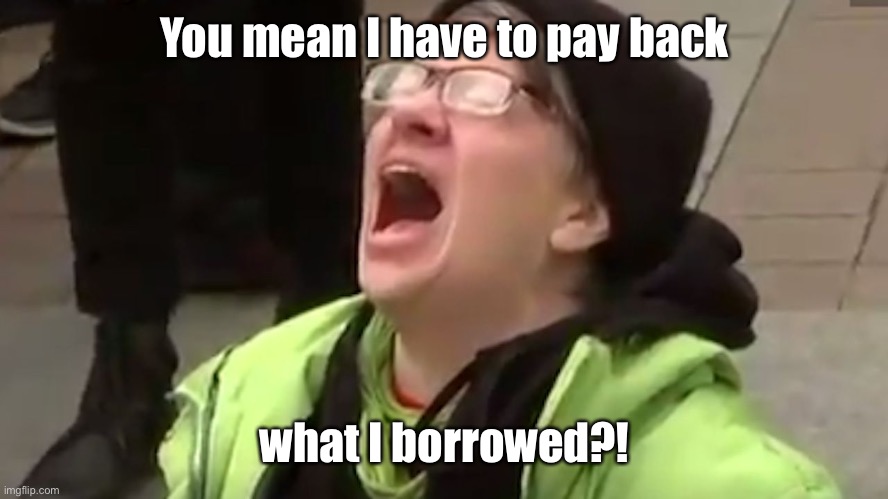 Screaming Liberal  | You mean I have to pay back what I borrowed?! | image tagged in screaming liberal | made w/ Imgflip meme maker