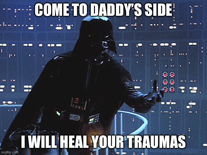 Darth Vader - Come to the Dark Side | COME TO DADDY’S SIDE; I WILL HEAL YOUR TRAUMAS | image tagged in darth vader - come to the dark side | made w/ Imgflip meme maker