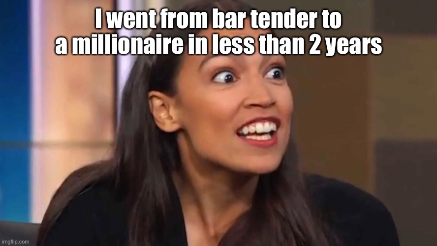 Crazy AOC | I went from bar tender to a millionaire in less than 2 years | image tagged in crazy aoc | made w/ Imgflip meme maker