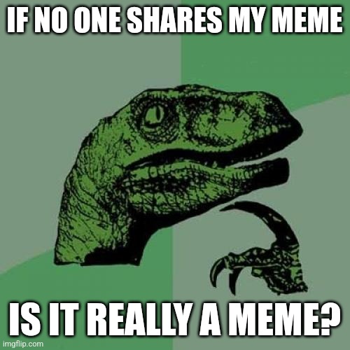 Philosoraptor | IF NO ONE SHARES MY MEME; IS IT REALLY A MEME? | image tagged in memes,philosoraptor | made w/ Imgflip meme maker