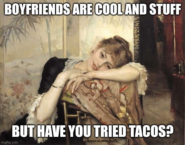 Tacos | BOYFRIENDS ARE COOL AND STUFF; BUT HAVE YOU TRIED TACOS? | image tagged in tacos,boyfriend | made w/ Imgflip meme maker