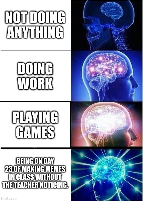 day 23 | NOT DOING ANYTHING; DOING WORK; PLAYING GAMES; BEING ON DAY 23 OF MAKING MEMES IN CLASS WITHOUT THE TEACHER NOTICING. | image tagged in memes,expanding brain | made w/ Imgflip meme maker