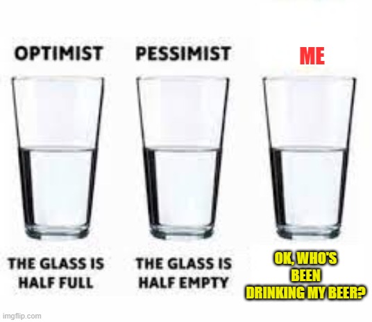 Half glass water | ME; OK, WHO'S BEEN DRINKING MY BEER? | image tagged in half glass water | made w/ Imgflip meme maker