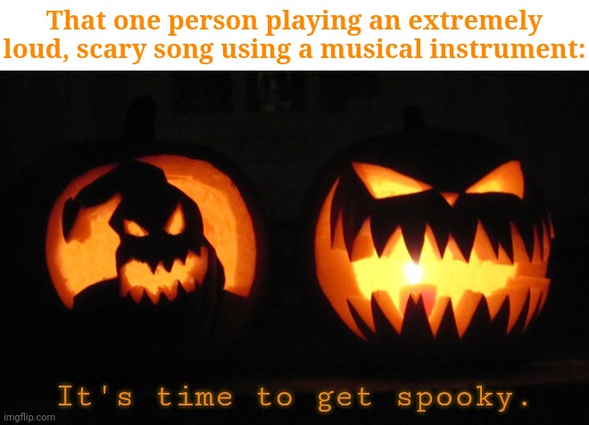 Loud, scary song | That one person playing an extremely loud, scary song using a musical instrument: | image tagged in it's time to get spooky,scary,song,memes,musical instrument,songs | made w/ Imgflip meme maker