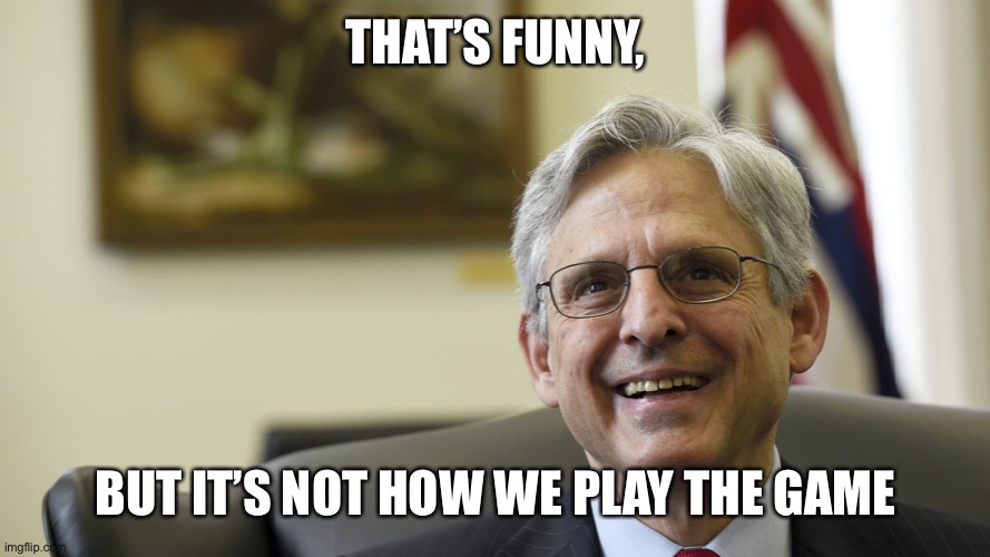 Merrick Garland | THAT’S FUNNY, BUT IT’S NOT HOW WE PLAY THE GAME | image tagged in merrick garland | made w/ Imgflip meme maker
