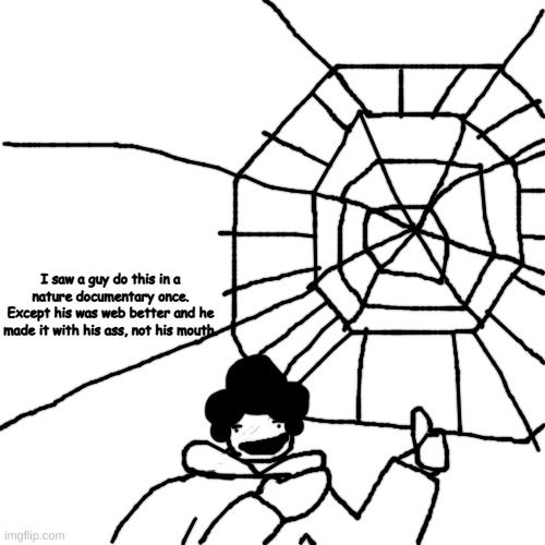 vnjdfskl | I saw a guy do this in a nature documentary once.
Except his was web better and he made it with his ass, not his mouth. | made w/ Imgflip meme maker