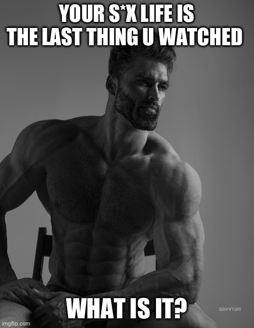 Giga Chad | YOUR S*X LIFE IS THE LAST THING U WATCHED; WHAT IS IT? | image tagged in giga chad,sus,memes | made w/ Imgflip meme maker