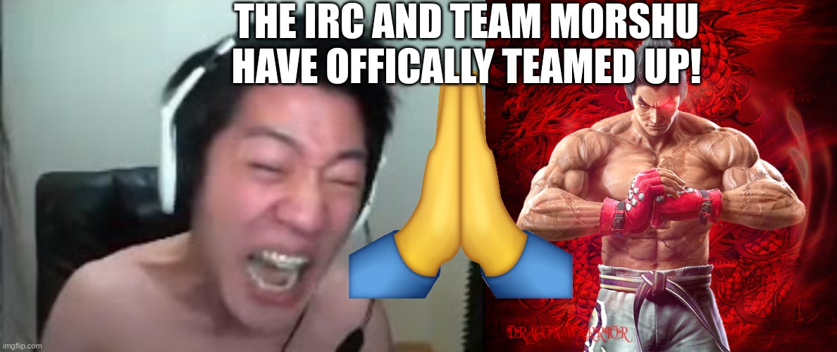 it has been done. | THE IRC AND TEAM MORSHU HAVE OFFICALLY TEAMED UP! | image tagged in angry korean gamer rage,kazuya mishima | made w/ Imgflip meme maker