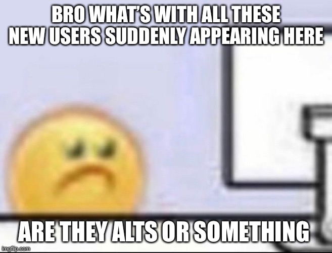 Zad | BRO WHAT’S WITH ALL THESE NEW USERS SUDDENLY APPEARING HERE; ARE THEY ALTS OR SOMETHING | image tagged in zad | made w/ Imgflip meme maker