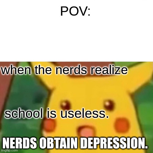 Surprised Pikachu Meme | POV:; when the nerds realize; school is useless. NERDS OBTAIN DEPRESSION. | image tagged in memes,surprised pikachu | made w/ Imgflip meme maker