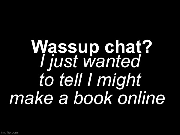I just wanted to tell I might make a book online; Wassup chat? | made w/ Imgflip meme maker