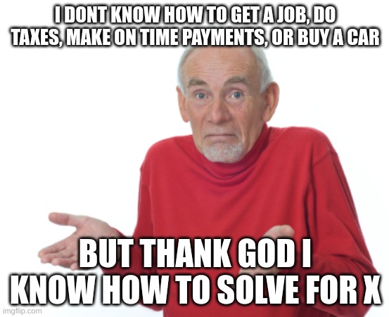 thank god bruh | I DONT KNOW HOW TO GET A JOB, DO TAXES, MAKE ON TIME PAYMENTS, OR BUY A CAR; BUT THANK GOD I KNOW HOW TO SOLVE FOR X | image tagged in guess i'll die,math,school,vary helpfull | made w/ Imgflip meme maker