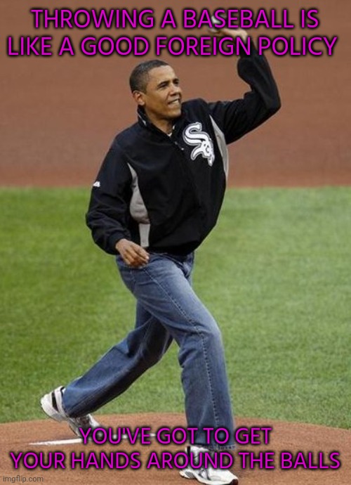 Loves a spitter | THROWING A BASEBALL IS LIKE A GOOD FOREIGN POLICY; YOU'VE GOT TO GET YOUR HANDS AROUND THE BALLS | image tagged in gay muslim president obama | made w/ Imgflip meme maker