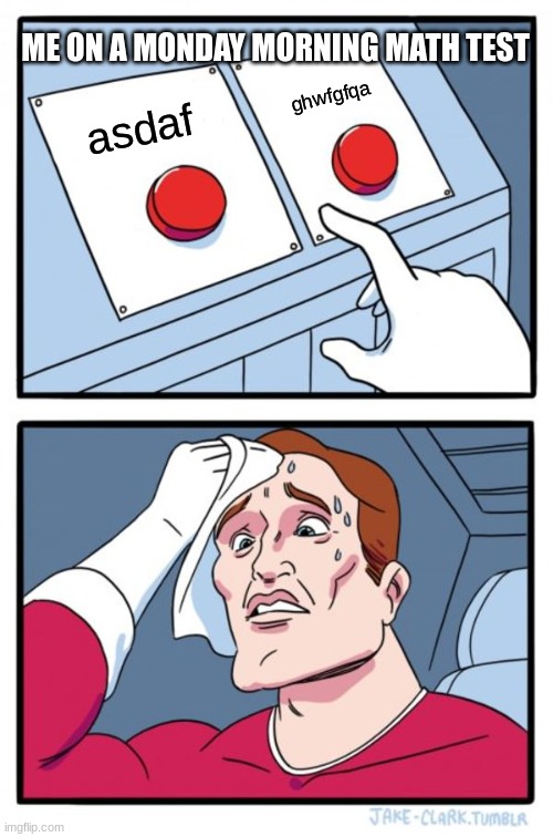 Two Buttons | ME ON A MONDAY MORNING MATH TEST; ghwfgfqa; asdaf | image tagged in memes,two buttons | made w/ Imgflip meme maker