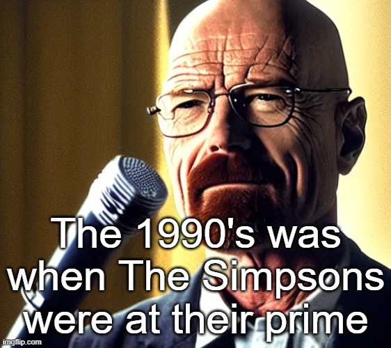 Walter | The 1990's was when The Simpsons were at their prime | image tagged in walter | made w/ Imgflip meme maker