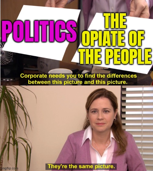 Politics Is The Opiate Of The People | THE OPIATE OF 
THE PEOPLE; POLITICS | image tagged in corporate wants to find the difference | made w/ Imgflip meme maker