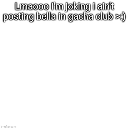 Lala: god damnit normal btw who tf is bella | Lmaooo I'm joking i ain't posting bella in gacha club >:) | image tagged in bruh | made w/ Imgflip meme maker