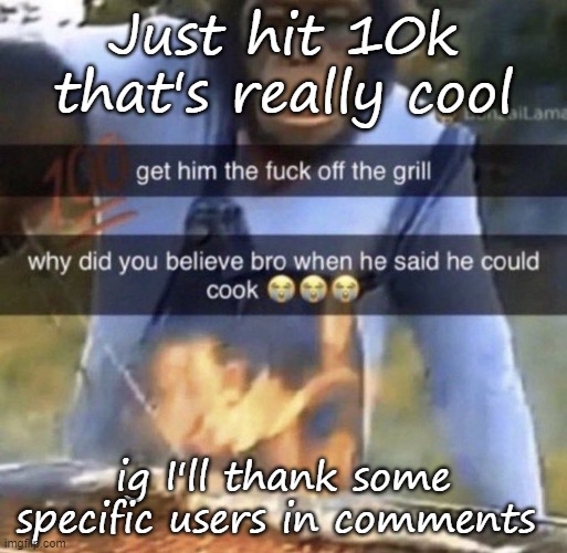If I memechatted this link to u that means ur in comments | Just hit 10k that's really cool; ig I'll thank some specific users in comments | image tagged in get him the fuck off the grill | made w/ Imgflip meme maker