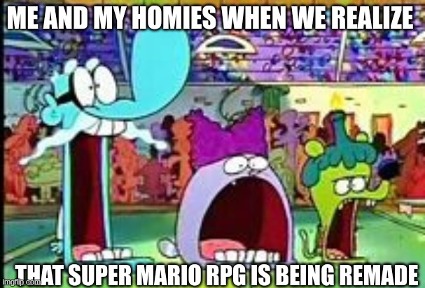 Yes | ME AND MY HOMIES WHEN WE REALIZE; THAT SUPER MARIO RPG IS BEING REMADE | image tagged in memes,super mario,rpg fan,lolz,cartoon network,chowder | made w/ Imgflip meme maker