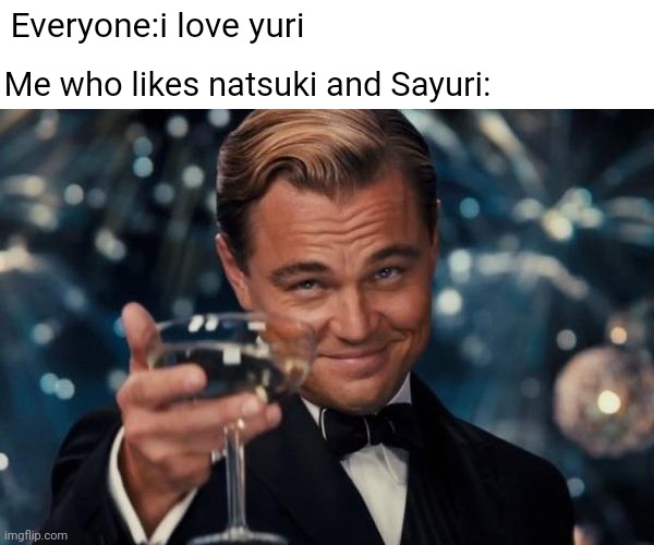 Why | Everyone:i love yuri; Me who likes natsuki and Sayuri: | image tagged in memes,leonardo dicaprio cheers,doki doki literature club | made w/ Imgflip meme maker